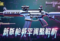 和平精英新版本qiang械平衡调整解析，和平精英新版本qiang械平衡性调整全面解析